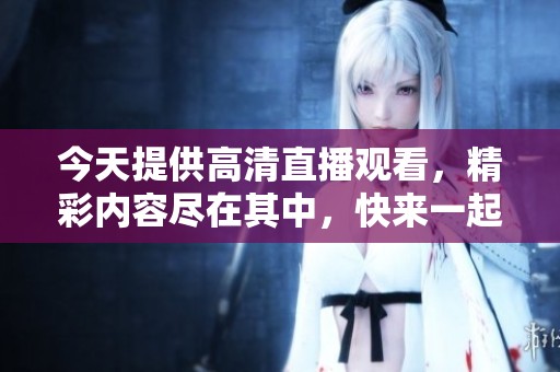 今天提供高清直播观看，精彩内容尽在其中，快来一起体验吧！