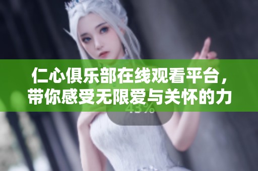 仁心俱乐部在线观看平台，带你感受无限爱与关怀的力量