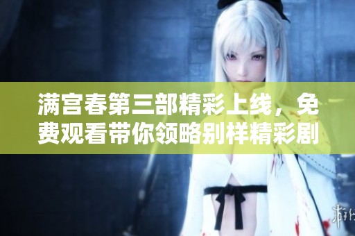 满宫春第三部精彩上线，免费观看带你领略别样精彩剧情