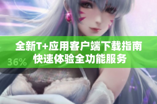 全新T+应用客户端下载指南 快速体验全功能服务