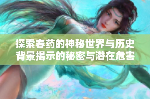 探索春药的神秘世界与历史背景揭示的秘密与潜在危害