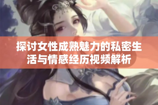 探讨女性成熟魅力的私密生活与情感经历视频解析