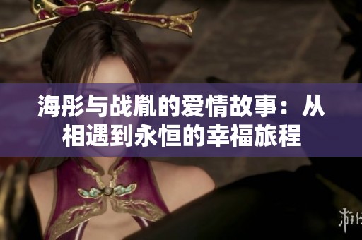 海彤与战胤的爱情故事：从相遇到永恒的幸福旅程