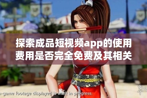 探索成品短视频app的使用费用是否完全免费及其相关情况