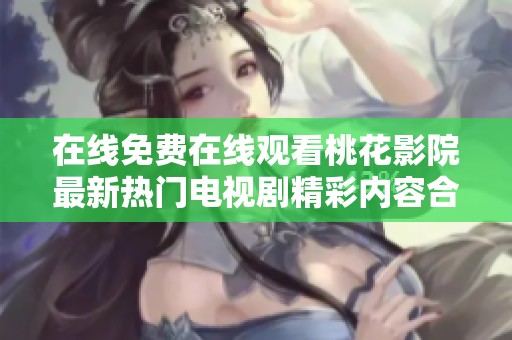 在线免费在线观看桃花影院最新热门电视剧精彩内容合集