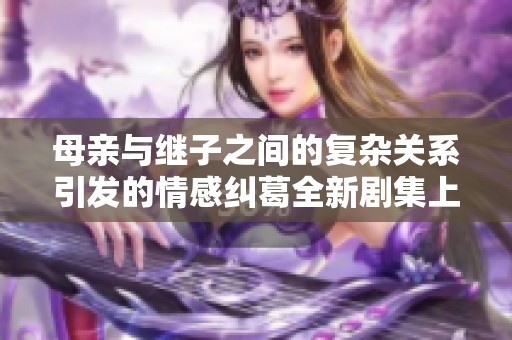 母亲与继子之间的复杂关系引发的情感纠葛全新剧集上线