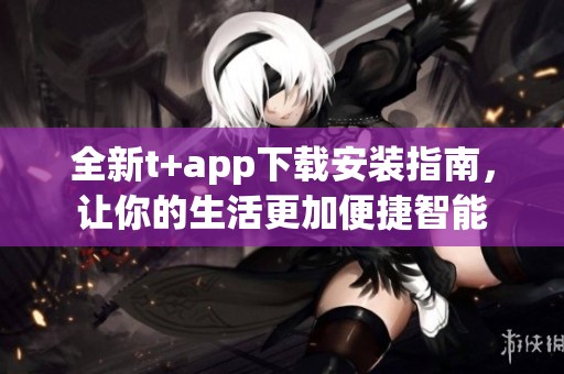 全新t+app下载安装指南，让你的生活更加便捷智能