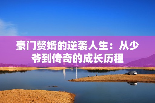 豪门赘婿的逆袭人生：从少爷到传奇的成长历程