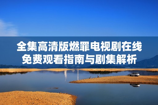 全集高清版燃罪电视剧在线免费观看指南与剧集解析