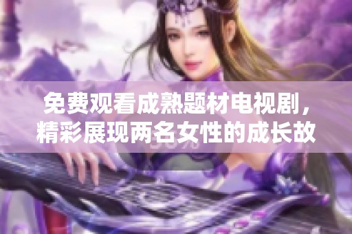 免费观看成熟题材电视剧，精彩展现两名女性的成长故事