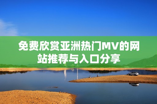 免费欣赏亚洲热门MV的网站推荐与入口分享