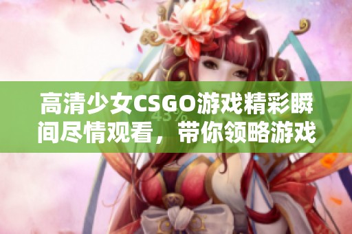 高清少女CSGO游戏精彩瞬间尽情观看，带你领略游戏魅力