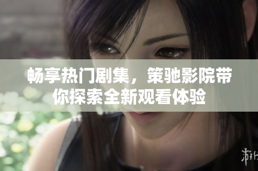 畅享热门剧集，策驰影院带你探索全新观看体验