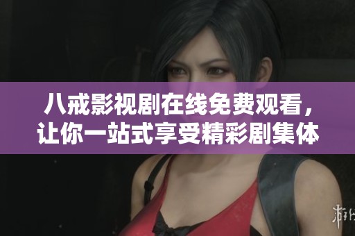 八戒影视剧在线免费观看，让你一站式享受精彩剧集体验