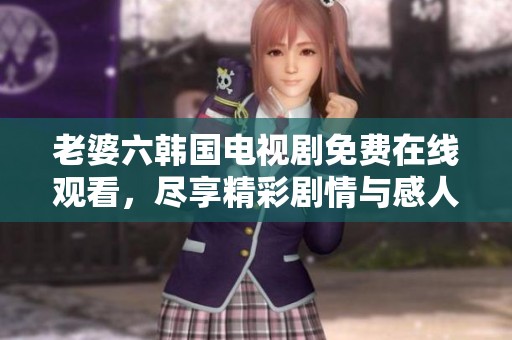 老婆六韩国电视剧免费在线观看，尽享精彩剧情与感人故事