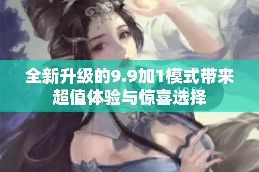 全新升级的9.9加1模式带来超值体验与惊喜选择