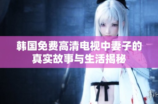 韩国免费高清电视中妻子的真实故事与生活揭秘