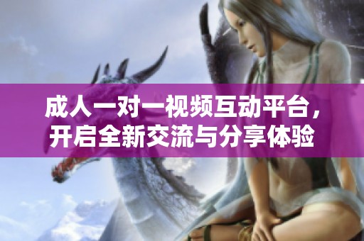 成人一对一视频互动平台，开启全新交流与分享体验