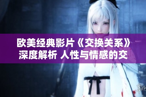 欧美经典影片《交换关系》深度解析 人性与情感的交织探讨