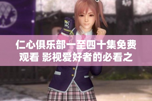 仁心俱乐部一至四十集免费观看 影视爱好者的必看之选