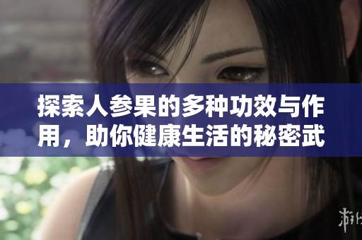 探索人参果的多种功效与作用，助你健康生活的秘密武器