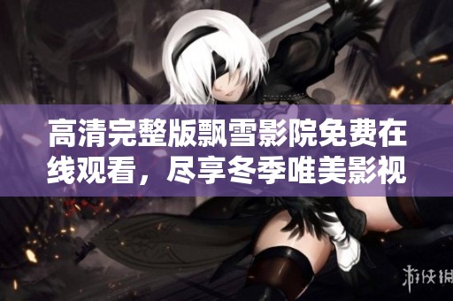 高清完整版飘雪影院免费在线观看，尽享冬季唯美影视盛宴