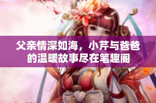 父亲情深如海，小芹与爸爸的温暖故事尽在笔趣阁