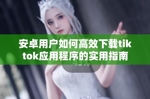安卓用户如何高效下载tiktok应用程序的实用指南
