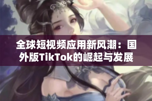 全球短视频应用新风潮：国外版TikTok的崛起与发展趋势分析