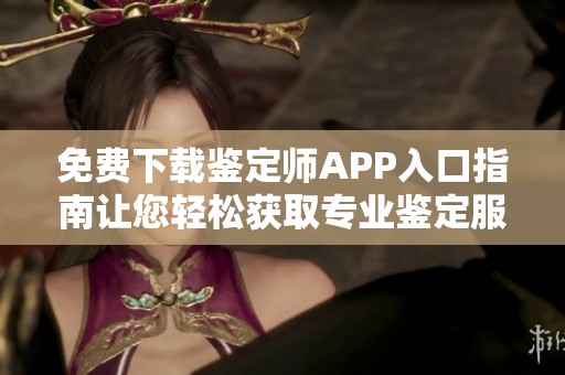 免费下载鉴定师APP入口指南让您轻松获取专业鉴定服务