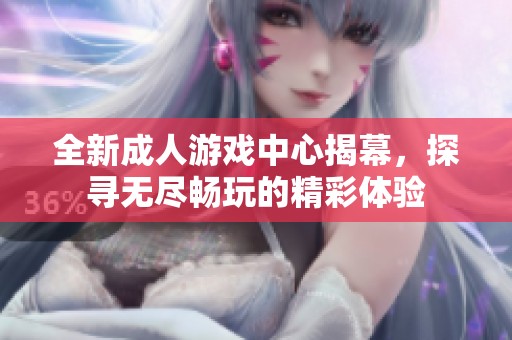 全新成人游戏中心揭幕，探寻无尽畅玩的精彩体验