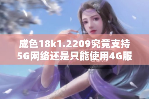 成色18k1.2209究竟支持5G网络还是只能使用4G服务