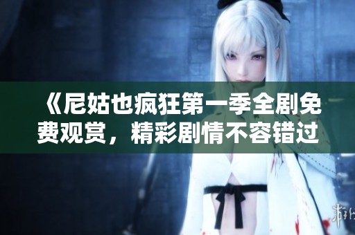 《尼姑也疯狂第一季全剧免费观赏，精彩剧情不容错过》