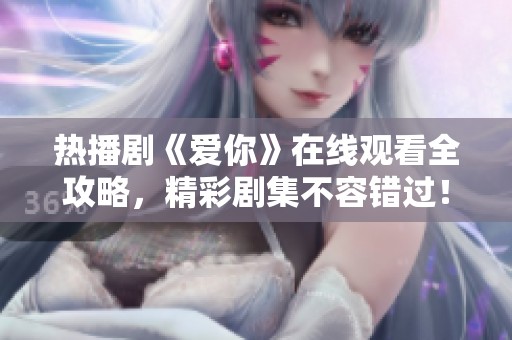 热播剧《爱你》在线观看全攻略，精彩剧集不容错过！