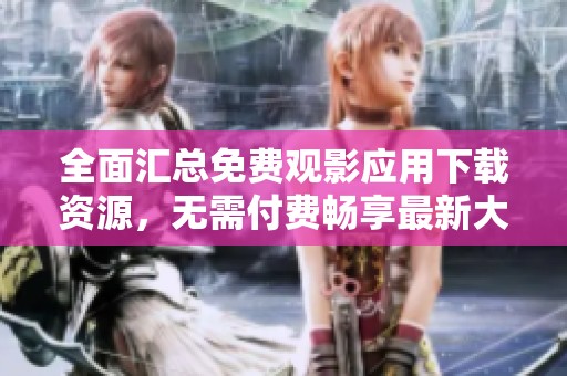 全面汇总免费观影应用下载资源，无需付费畅享最新大片体验