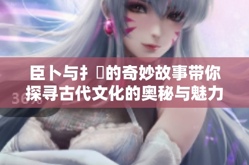 臣卜与扌喿的奇妙故事带你探寻古代文化的奥秘与魅力