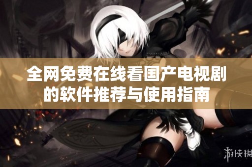 全网免费在线看国产电视剧的软件推荐与使用指南
