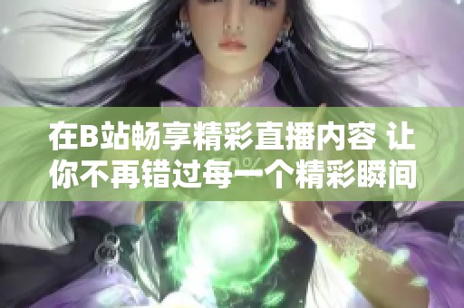 在B站畅享精彩直播内容 让你不再错过每一个精彩瞬间