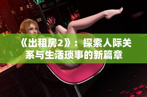 《出租房2》：探索人际关系与生活琐事的新篇章