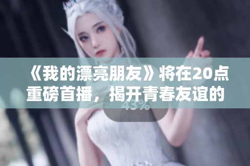 《我的漂亮朋友》将在20点重磅首播，揭开青春友谊的新篇章