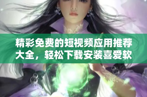 精彩免费的短视频应用推荐大全，轻松下载安装喜爱软件
