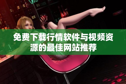 免费下载行情软件与视频资源的最佳网站推荐