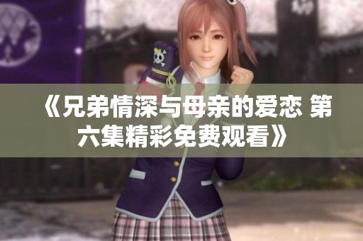 《兄弟情深与母亲的爱恋 第六集精彩免费观看》