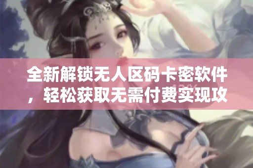 全新解锁无人区码卡密软件，轻松获取无需付费实现攻略