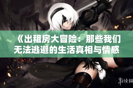 《出租房大冒险：那些我们无法逃避的生活真相与情感纠葛》