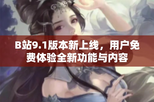 B站9.1版本新上线，用户免费体验全新功能与内容
