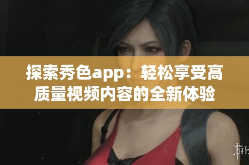 探索秀色app：轻松享受高质量视频内容的全新体验