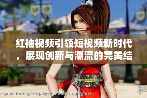 红袖视频引领短视频新时代，展现创新与潮流的完美结合