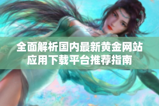 全面解析国内最新黄金网站应用下载平台推荐指南