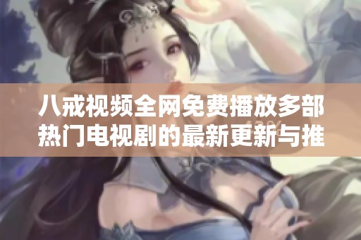 八戒视频全网免费播放多部热门电视剧的最新更新与推荐